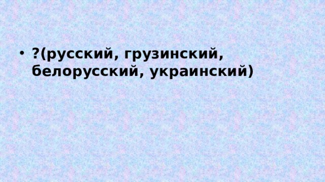 ?(русский, грузинский, белорусский, украинский) 
