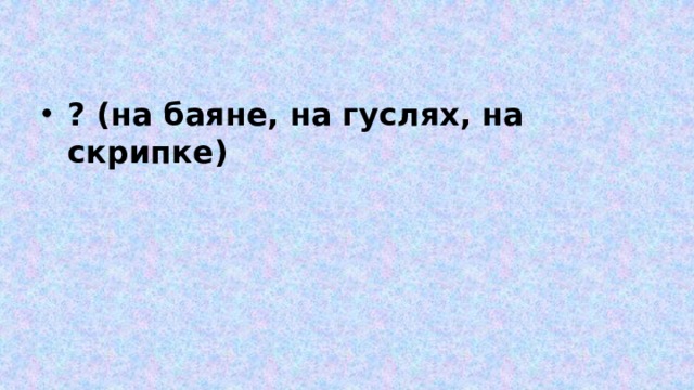 ? (на баяне, на гуслях, на скрипке) 