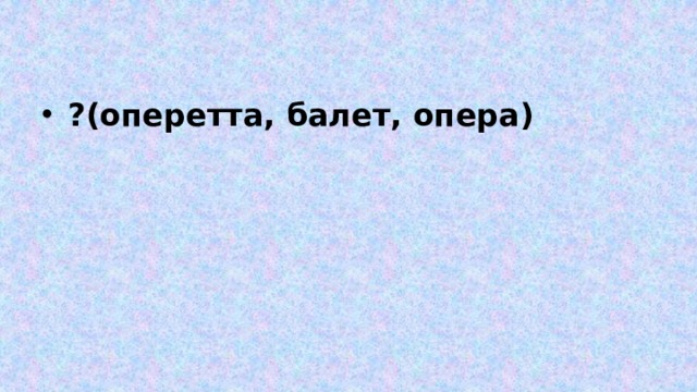 ?(оперетта, балет, опера) 
