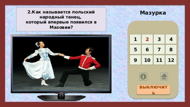 Мазурка 2.Как называется польский народный танец, который впервые появился в Мазовии? 4 3 2 1 5 8 7 6 12 11 10 9 выключить 