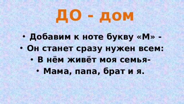 ДО - дом Добавим к ноте букву «М» - Он станет сразу нужен всем: В нём живёт моя семья- Мама, папа, брат и я. 