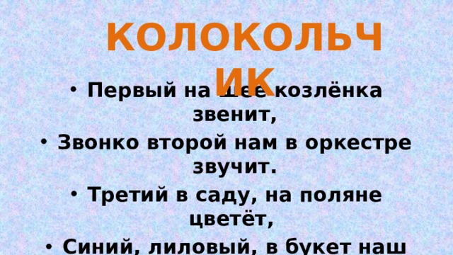 КОЛОКОЛЬЧИК Первый на шее козлёнка звенит, Звонко второй нам в оркестре звучит. Третий в саду, на поляне цветёт, Синий, лиловый, в букет наш пойдет 