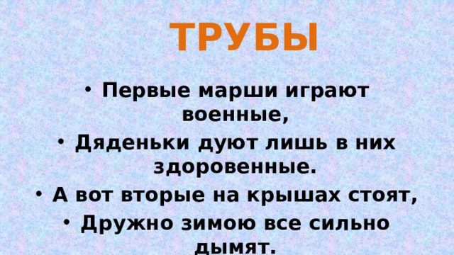 ТРУБЫ Первые марши играют военные, Дяденьки дуют лишь в них здоровенные. А вот вторые на крышах стоят, Дружно зимою все сильно дымят. 
