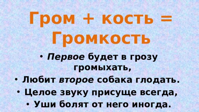 Гром + кость = Громкость Первое будет в грозу громыхать, Любит второе собака глодать. Целое звуку присуще всегда, Уши болят от него иногда. 