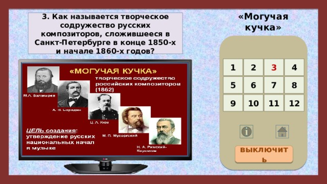«Могучая кучка» 3. Как называется творческое содружество русских композиторов, сложившееся в Санкт-Петербурге в конце 1850-х и начале 1860-х годов? 4 3 2 1 5 8 7 6 12 11 10 9 выключить 