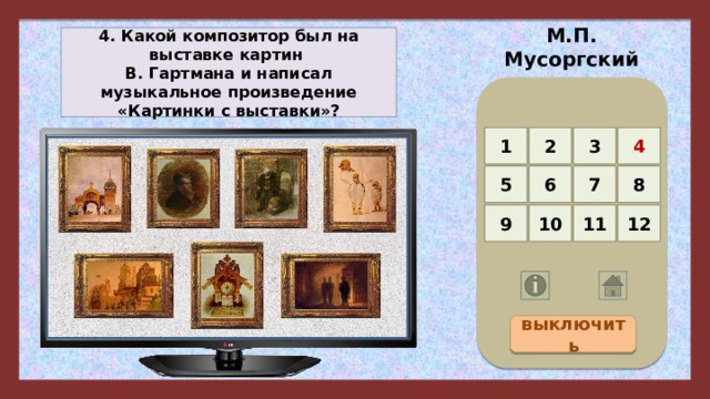 М.П. Мусоргский 4. Какой композитор был на выставке картин В. Гартмана и написал музыкальное произведение «Картинки с выставки»? 4 3 2 1 5 8 7 6 12 11 10 9 выключить 