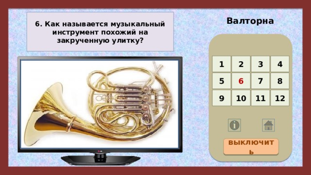 Валторна 6. Как называется музыкальный инструмент похожий на закрученную улитку? 4 3 2 1 5 8 7 6 12 11 10 9 выключить 