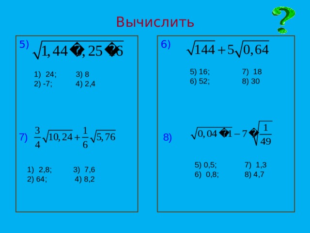 Вычислить 5)  6)  5) 16; 7) 18 6) 52; 8) 30 24; 3) 8 2) -7; 4) 2,4 7) 8)  5) 0,5; 7) 1,3 6) 0,8; 8) 4,7 2,8; 3) 7,6 2) 64; 4) 8,2 