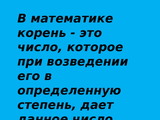 В математике корень - это число, которое при возведении его в определенную степень, дает данное число. 