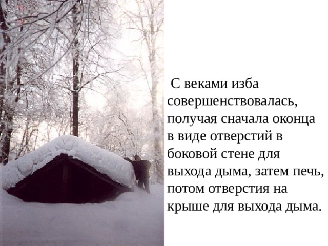  С веками изба совершенствовалась, получая сначала оконца в виде отверстий в боковой стене для выхода дыма, затем печь, потом отверстия на крыше для выхода дыма. 