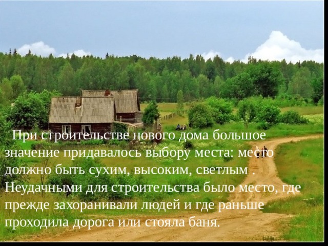  При строительстве нового дома большое значение придавалось выбору места: место должно быть сухим, высоким, светлым . Неудачными для строительства было место, где прежде захоранивали людей и где раньше проходила дорога или стояла баня.  