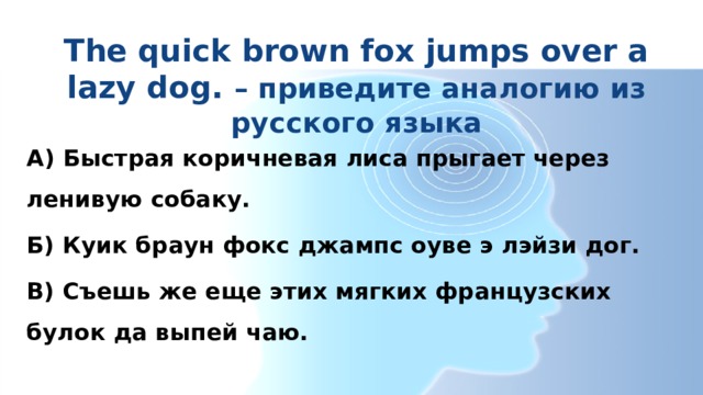 The quick brown fox jumps over a lazy dog. – приведите аналогию из русского языка А) Быстрая коричневая лиса прыгает через ленивую собаку. Б) Куик браун фокс джампс оуве э лэйзи дог. В) Съешь же еще этих мягких французских булок да выпей чаю. 