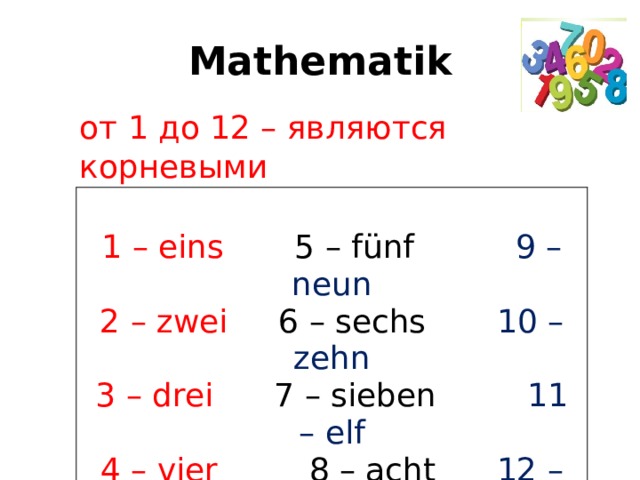 Mathematik от 1 до 12 – являются корневыми   1 – eins 5 – fünf 9 – neun 2 – zwei 6 – sechs 10 – zehn 3 – drei 7 – sieben 11 – elf 4 – vier 8 – acht 12 – zwölf 