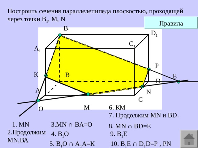Построить сечения параллелепипеда плоскостью, проходящей через точки В 1 , М, N  Правила В 1 D 1 С 1 A 1 P К В Е D А N С M 6. КМ O  7. Продолжим MN и BD . 1. MN 3. MN ∩ BA=O 8 . MN ∩ BD=E 2.Продолжим MN ,ВА  4. В 1 О 9. В 1 E 5. В 1 О ∩ А 1 А=К 10. B 1 Е ∩ D 1 D=P , PN 