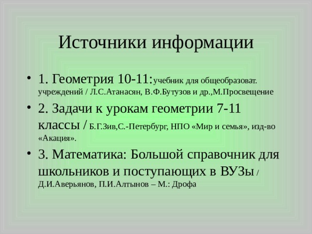 Источники информации 1. Геометрия 10-11: учебник для общеобразоват. учреждений / Л.С.Атанасян, В.Ф.Бутузов и др.,М.Просвещение 2. Задачи к урокам геометрии 7-11 классы / Б.Г.Зив,С.-Петербург, НПО «Мир и семья», изд-во «Акация». 3. Математика: Большой справочник для школьников и поступающих в ВУЗы / Д.И.Аверьянов, П.И.Алтынов – М.: Дрофа 