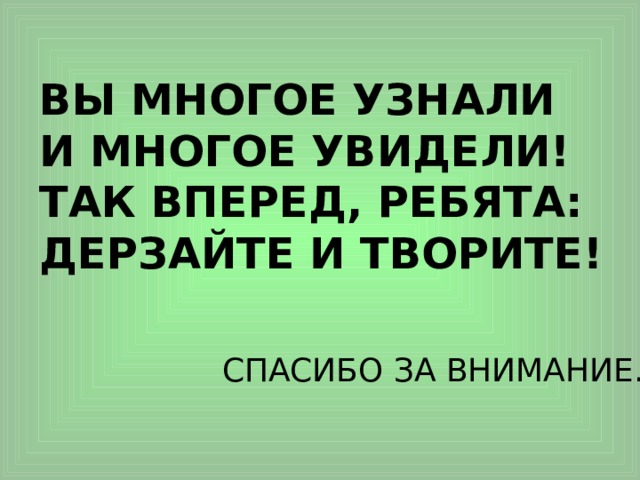 ВЫ МНОГОЕ УЗНАЛИ И МНОГОЕ УВИДЕЛИ! ТАК ВПЕРЕД, РЕБЯТА: ДЕРЗАЙТЕ И ТВОРИТЕ! СПАСИБО ЗА ВНИМАНИЕ. 
