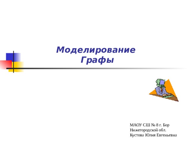   Моделирование  Графы МАОУ СШ № 8 г. Бор Нижегородской обл. Кустова Юлия Евгеньевна 