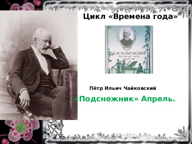 Цикл «Времена года» Пётр Ильич Чайковский «Подснежник» Апрель.