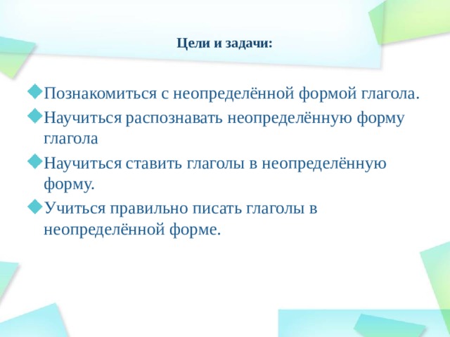  Цели и задачи:   Познакомиться с неопределённой формой глагола. Научиться распознавать неопределённую форму глагола Научиться ставить глаголы в неопределённую форму. Учиться правильно писать глаголы в неопределённой форме. 