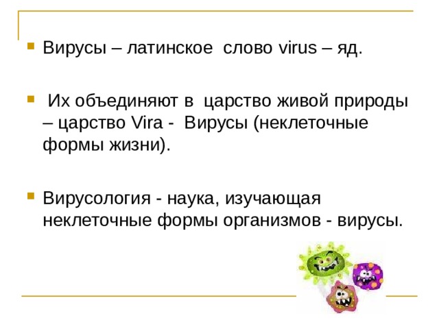 Вирусы – латинское слово virus – яд.  Их объединяют в царство живой природы – царство Vira - Вирусы (неклеточные формы жизни). Вирусология - наука, изучающая неклеточные формы организмов - вирусы.   