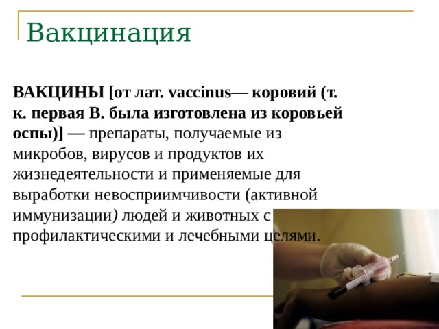 ВАКЦИНЫ [от лат. vaccinus— коровий (т. к. первая В. была изготовлена из коровьей оспы)] — препараты, получаемые из микробов, вирусов и продуктов их жизнедеятельности и применяемые для выработки невосприимчивости (активной иммунизации ) людей и животных с профилактическими и лечебными целями.  