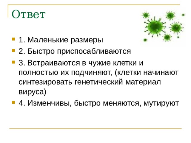 1 . Маленькие размеры 2. Быстро приспосабливаются 3. Встраиваются в чужие клетки и полностью их подчиняют, (клетки начинают синтезировать генетический материал вируса) 4. Изменчивы, быстро меняются, мутируют  