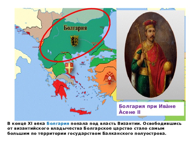 Балканские страны перед завоеванием. Болгария при Ива̀не А̀сене II В конце XI века Болгария попала под власть Византии. Освободившись от византийского владычества Болгарское царство стало самым большим по территории государством Балканского полуострова. 