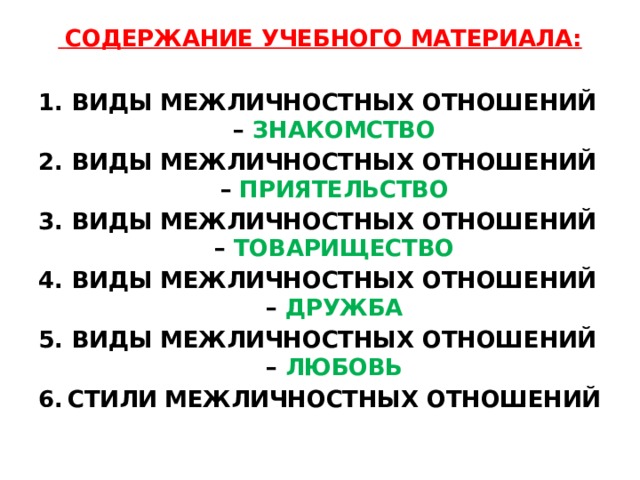  СОДЕРЖАНИЕ УЧЕБНОГО МАТЕРИАЛА:  ВИДЫ МЕЖЛИЧНОСТНЫХ ОТНОШЕНИЙ – ЗНАКОМСТВО ВИДЫ МЕЖЛИЧНОСТНЫХ ОТНОШЕНИЙ – ПРИЯТЕЛЬСТВО ВИДЫ МЕЖЛИЧНОСТНЫХ ОТНОШЕНИЙ – ТОВАРИЩЕСТВО ВИДЫ МЕЖЛИЧНОСТНЫХ ОТНОШЕНИЙ – ДРУЖБА ВИДЫ МЕЖЛИЧНОСТНЫХ ОТНОШЕНИЙ – ЛЮБОВЬ СТИЛИ МЕЖЛИЧНОСТНЫХ ОТНОШЕНИЙ 