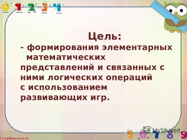  Цель:  - формирования элементарных математических представлений и связанных с ними логических операций с использованием развивающих игр. 