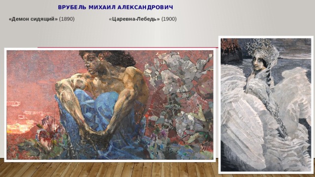  Врубель Михаил Александрович   «Демон сидящий»  (1890) « Царевна-Лебедь» (1900)   