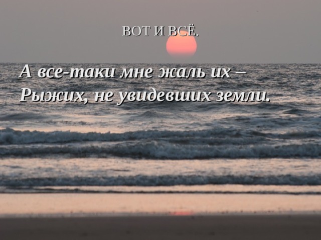 ВОТ И ВСЁ. А все-таки мне жаль их –  Рыжих, не увидевших земли.  