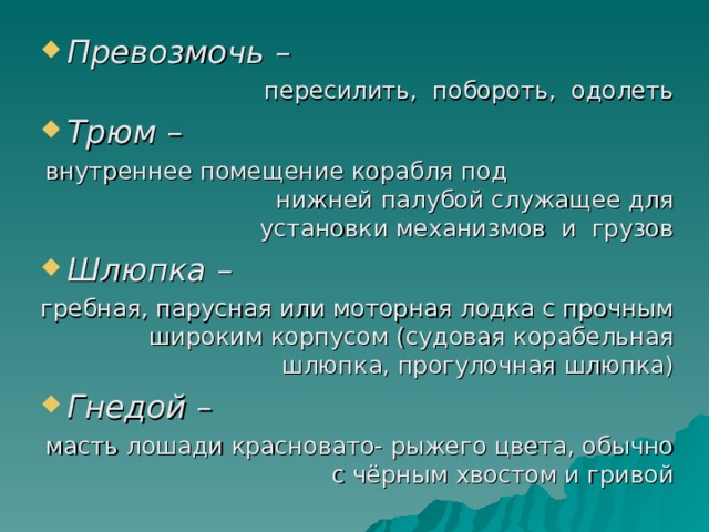 Превозмочь – пересилить, побороть, одолеть Трюм – внутреннее помещение корабля под  нижней палубой служащее для установки механизмов и грузов Шлюпка – гребная, парусная или моторная лодка с прочным широким корпусом (судовая корабельная шлюпка, прогулочная шлюпка) Гнедой – масть лошади красновато- рыжего цвета, обычно с чёрным хвостом и гривой  Когда идет работа над незнакомыми словами  