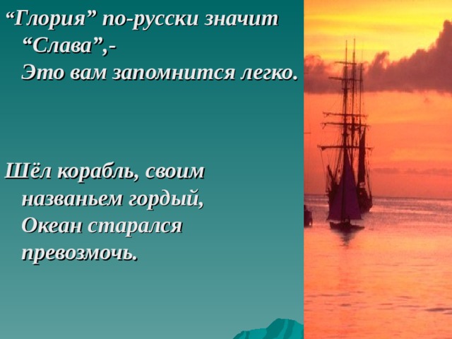 “ Глория” по-русски значит “Слава”,-  Это вам запомнится легко.    Шёл корабль, своим названьем гордый,  Океан старался превозмочь.  
