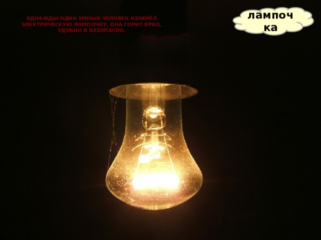 лампочка Однажды один умный человек изобрёл электрическую лампочку. Она горит ярко, удобно и безопасно. 