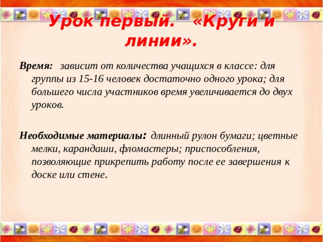 Урок первый. « Круги и линии » . Время:   зависит от количества учащихся в классе: для группы из 15-16 человек достаточно одного урока; для большего числа участников время увеличивается до двух уроков.  Необходимые материалы : длинный рулон бумаги; цветные мелки, карандаши, фломастеры; приспособления, позволяющие прикрепить работу после ее завершения  к доске или стене .  17.12.19  