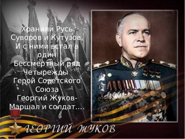 Хранили Русь Суворов и Кутузов, И с ними встал в один Бессмертный ряд Четырежды Герой Советского Союза Георгий Жуков- Маршал и солдат…. 