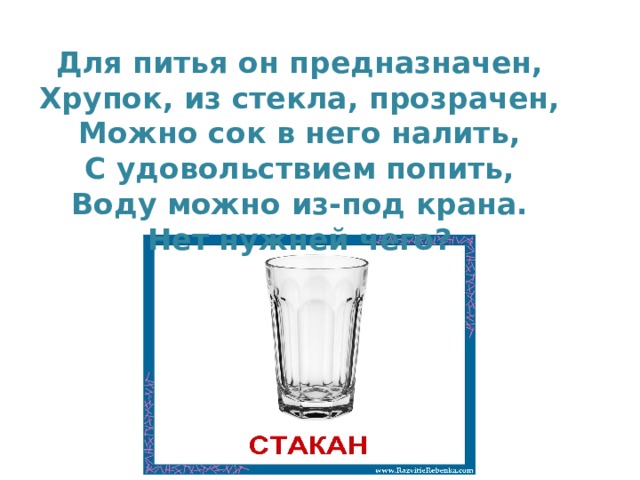 Для питья он предназначен,  Хрупок, из стекла, прозрачен,  Можно сок в него налить,  С удовольствием попить,  Воду можно из-под крана.  Нет нужней чего? 