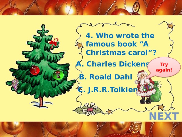 4. Who wrote the famous book “A Christmas carol”? Try again! A. Charles Dickens B. Roald Dahl C. J.R.R.Tolkien next  