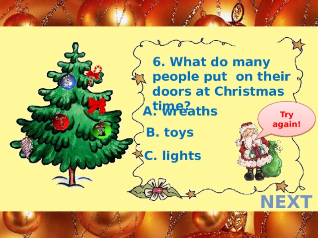 6. What do many people put on their doors at Christmas time? Try again! A. wreaths B. toys C. lights next  
