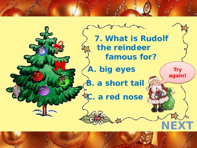 7. What is Rudolf  the reindeer famous for? Try again! A. big eyes B. a short tail C. a red nose next  