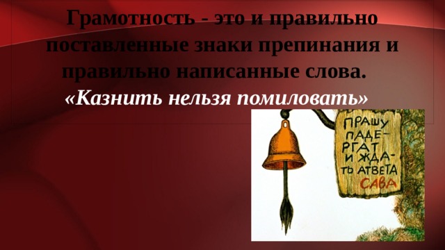 Грамотность - это и правильно поставленные знаки препинания и правильно написанные слова. «Казнить нельзя помиловать»  
