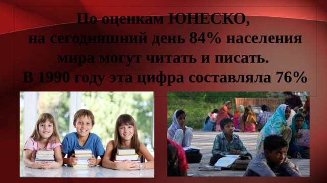 По оценкам ЮНЕСКО, на сегодняшний день 84% населения мира могут читать и писать. В 1990 году эта цифра составляла 76% 