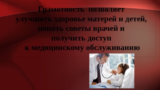 Грамотность позволяет улучшить здоровье матерей и детей, понять советы врачей и получить доступ к медицинскому обслуживанию 