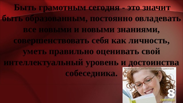  Быть грамотным сегодня - это значит быть образованным, постоянно овладевать все новыми и новыми знаниями, совершенствовать себя как личность, уметь правильно оценивать свой интеллектуальный уровень и достоинства собеседника. 