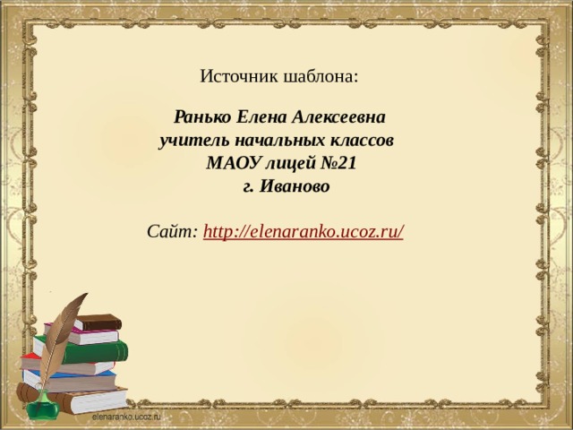 Источник шаблона:  Ранько Елена Алексеевна учитель начальных классов МАОУ лицей №21  г. Иваново  Сайт: http://elenaranko.ucoz.ru/  