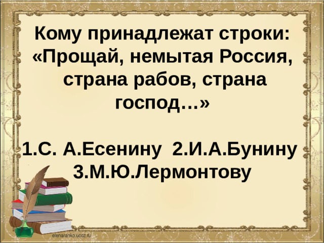 Кому принадлежат строки:  «Прощай, немытая Россия,  страна рабов, страна господ…»   1.С. А.Есенину 2.И.А.Бунину  3.М.Ю.Лермонтову 