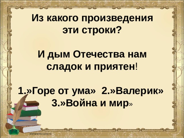 Из какого произведения  эти строки?   И дым Отечества нам  сладок и приятен !   1.»Горе от ума» 2.»Валерик»  3.»Война и мир » 