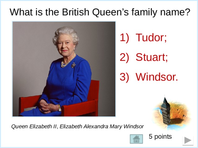 What is the British Queen’s family name? Tudor; Stuart; Windsor. Queen Elizabeth II , Elizabeth Alexandra Mary Windsor 5 points 