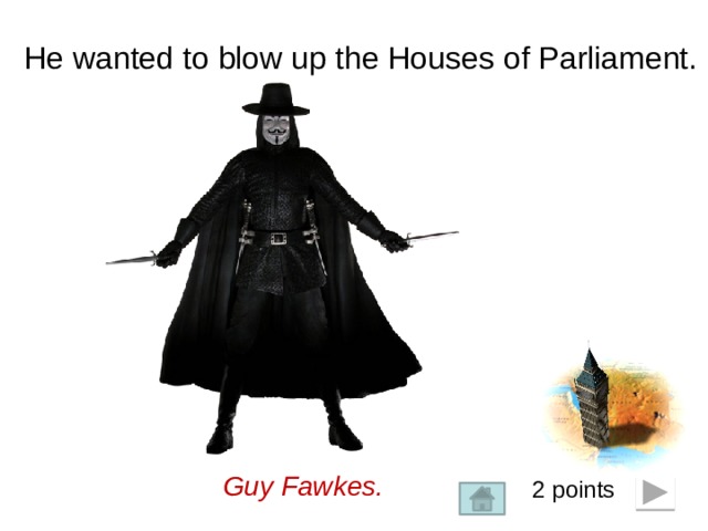 He wanted to blow up the Houses of Parliament.  Guy Fawkes. 2 points  