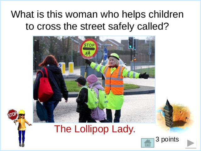 What is this woman who helps children to cross the street safely called? The Lollipop Lady.  3 points 